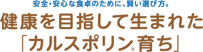 安全・安心な食卓のために、賢い選び方。健康を目指して生まれた「カルスポリン育ち」
